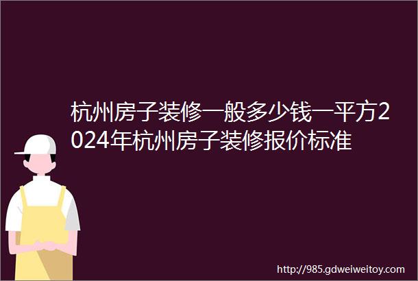 杭州房子装修一般多少钱一平方2024年杭州房子装修报价标准